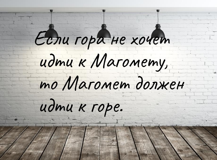 Если гора не хочет идти к Магомету, то Магомет должен идти к горе.