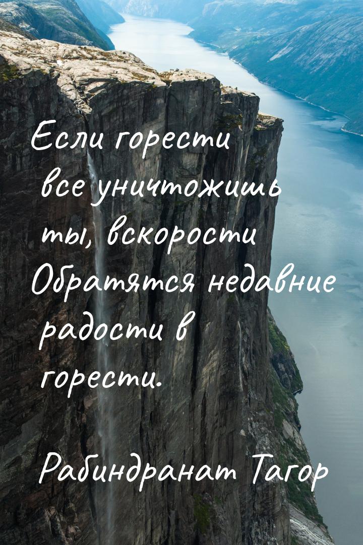 Если горести все уничтожишь ты, вскорости Обратятся недавние радости в горести.