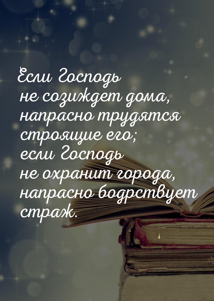 Если Господь не созиждет дома, напрасно трудятся строящие его; если Господь не охранит гор