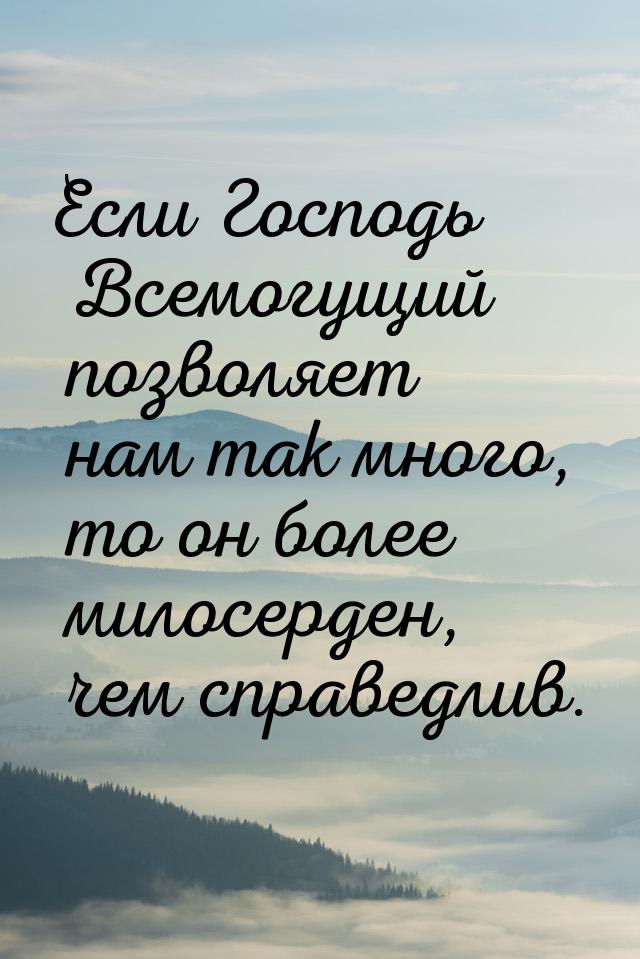 Если Господь Всемогущий  позволяет  нам так  много,  то он  более милосерден, чем справедл