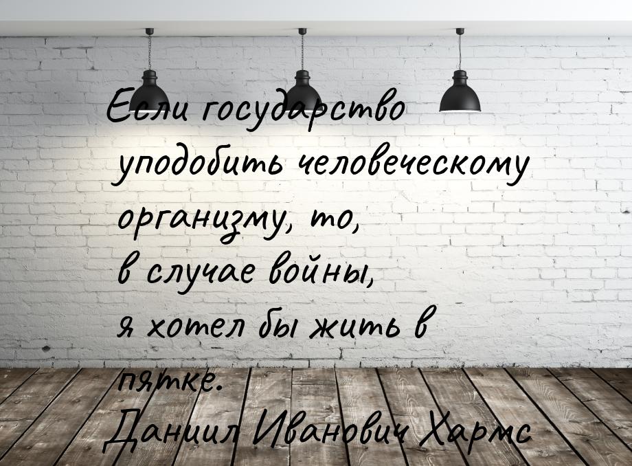 Если государство уподобить человеческому организму, то, в случае войны, я хотел бы жить в 