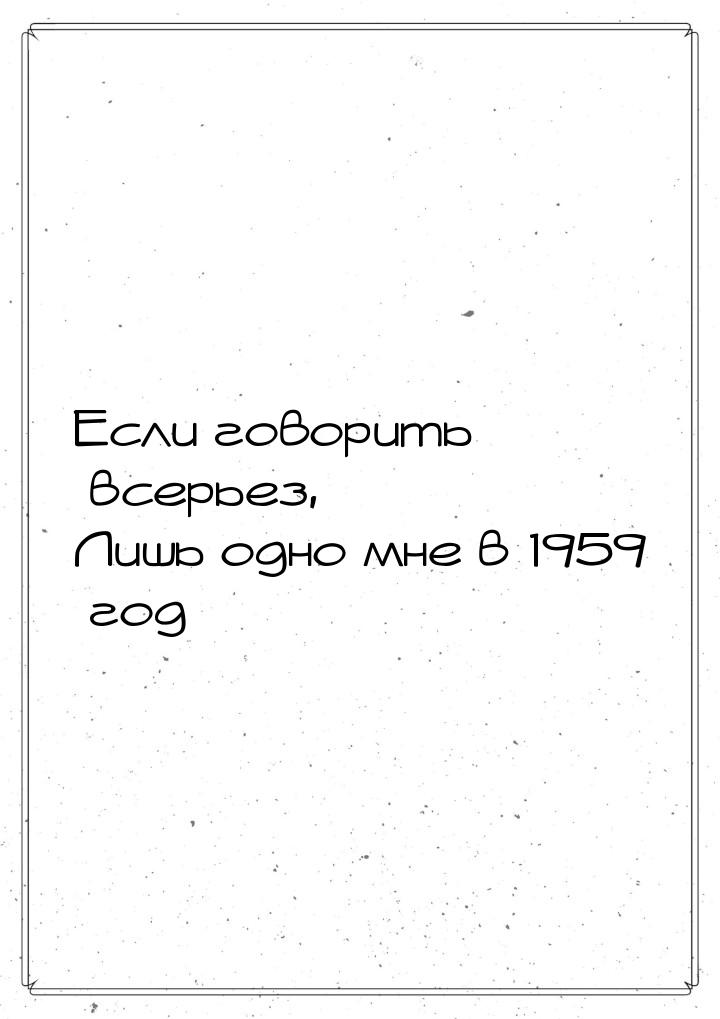 Если говорить всерьез, Лишь одно мне в 1959 год