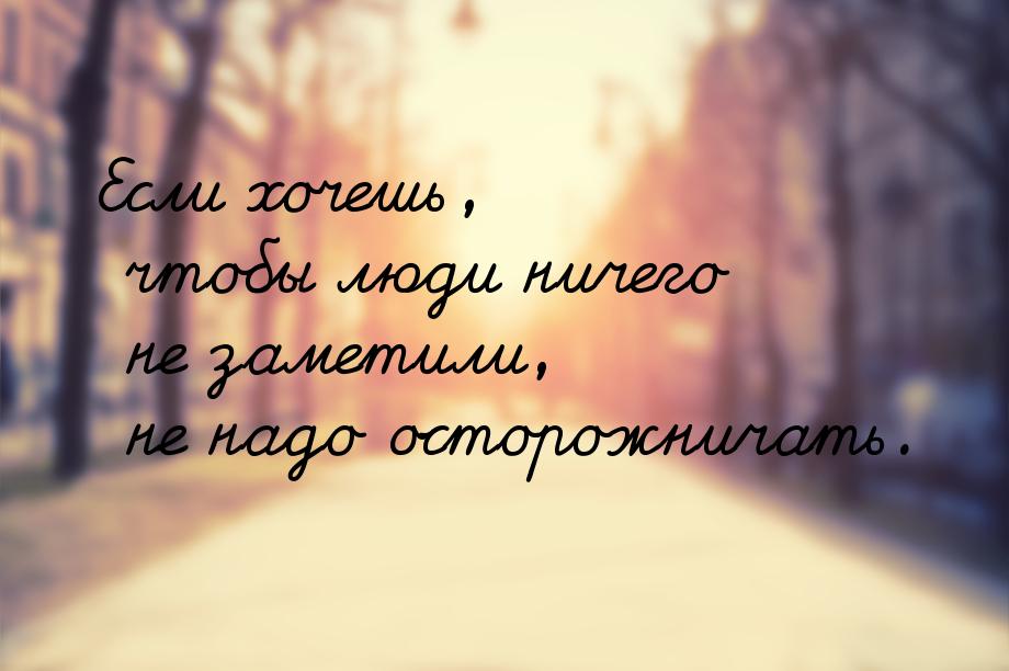 Если хочешь, чтобы люди ничего не заметили, не надо осторожничать.