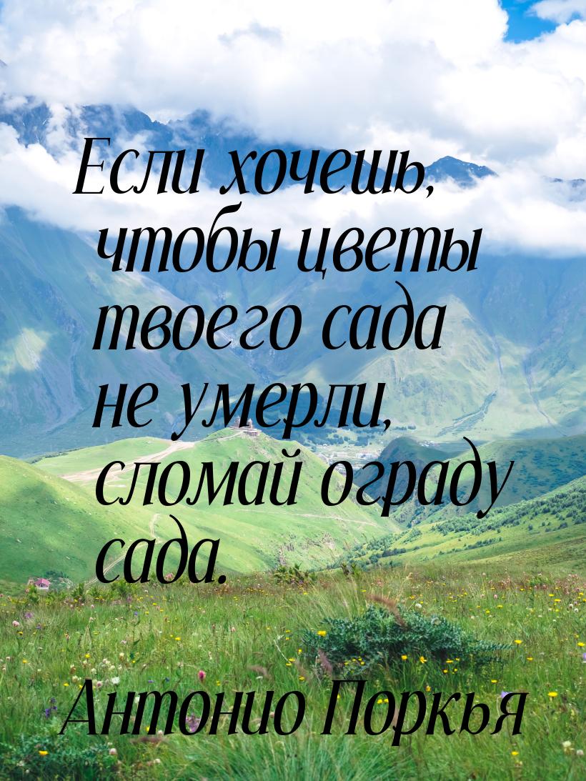 Если хочешь, чтобы цветы твоего сада не умерли, сломай ограду сада.