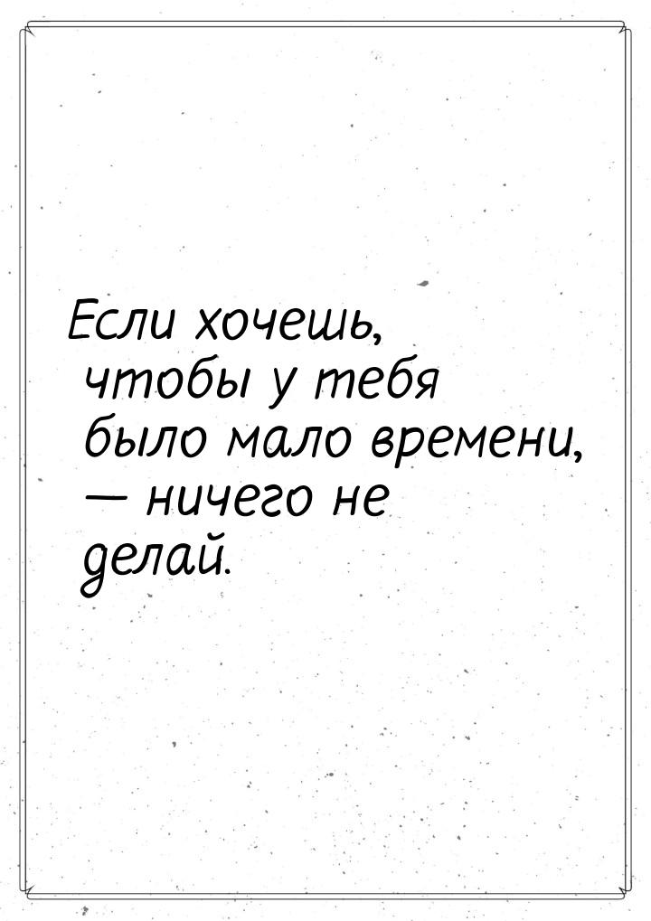 Если хочешь, чтобы у тебя было мало времени,  ничего не делай.