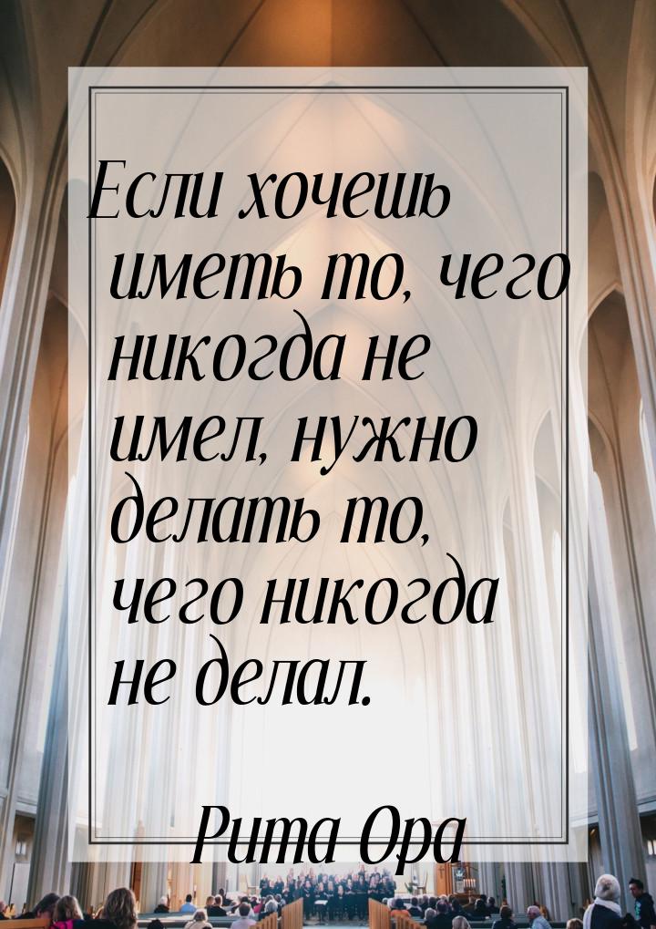 Если хочешь иметь то, чего никогда не имел, нужно делать то, чего никогда не делал.