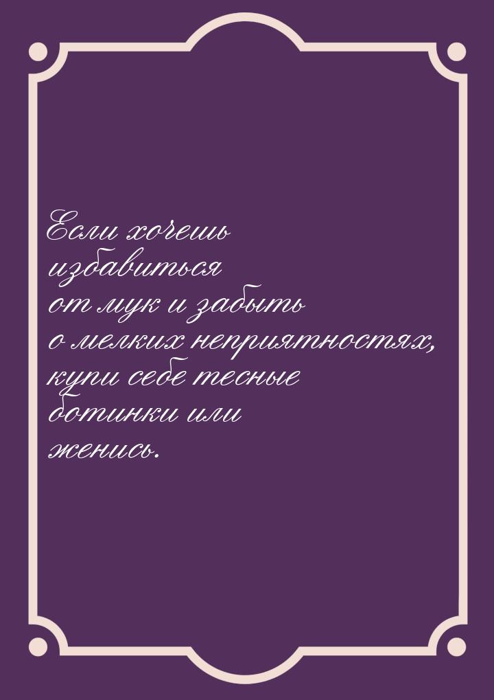 Если хочешь избавиться от мук и забыть о мелких неприятностях, купи себе тесные ботинки ил