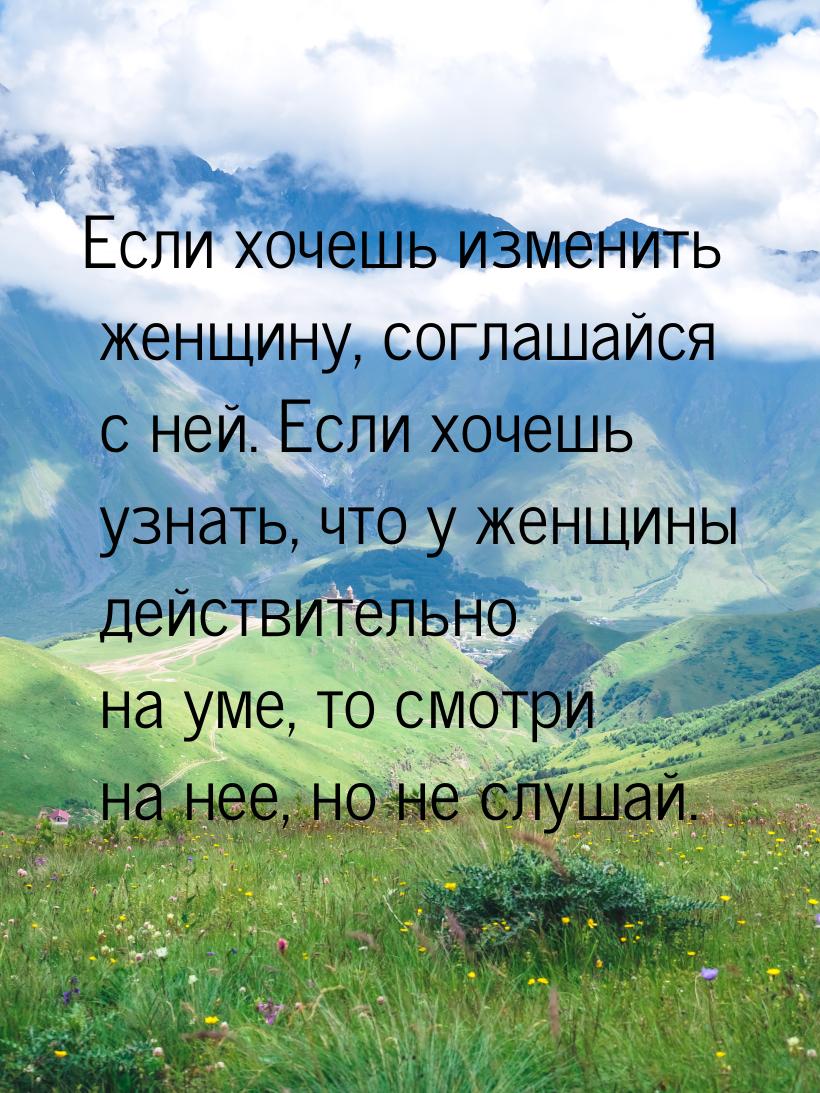 Если хочешь изменить женщину, соглашайся с ней. Если хочешь узнать, что у женщины действит