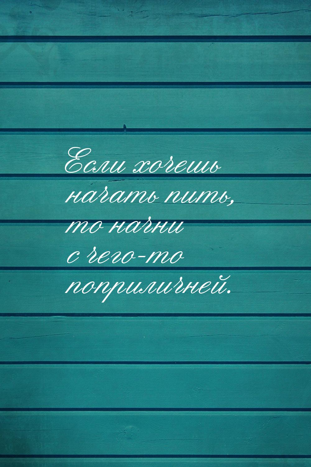 Если хочешь начать пить, то начни с чего-то поприличней.