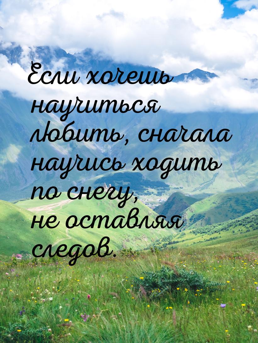 Если хочешь научиться любить, сначала научись ходить по снегу, не оставляя следов.