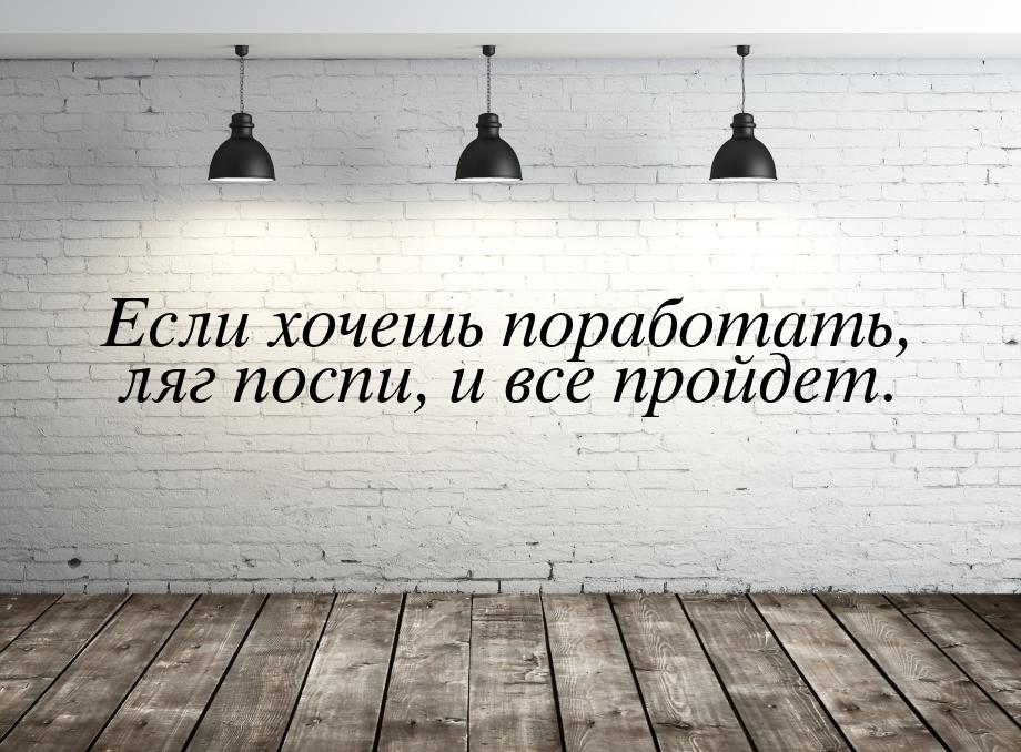 Если хочешь поработать, ляг поспи, и все пройдет.