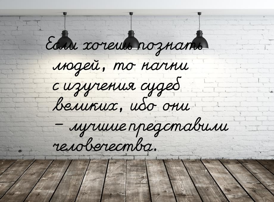 Если хочешь познать людей, то начни с изучения судеб великих, ибо они – лучшие представили