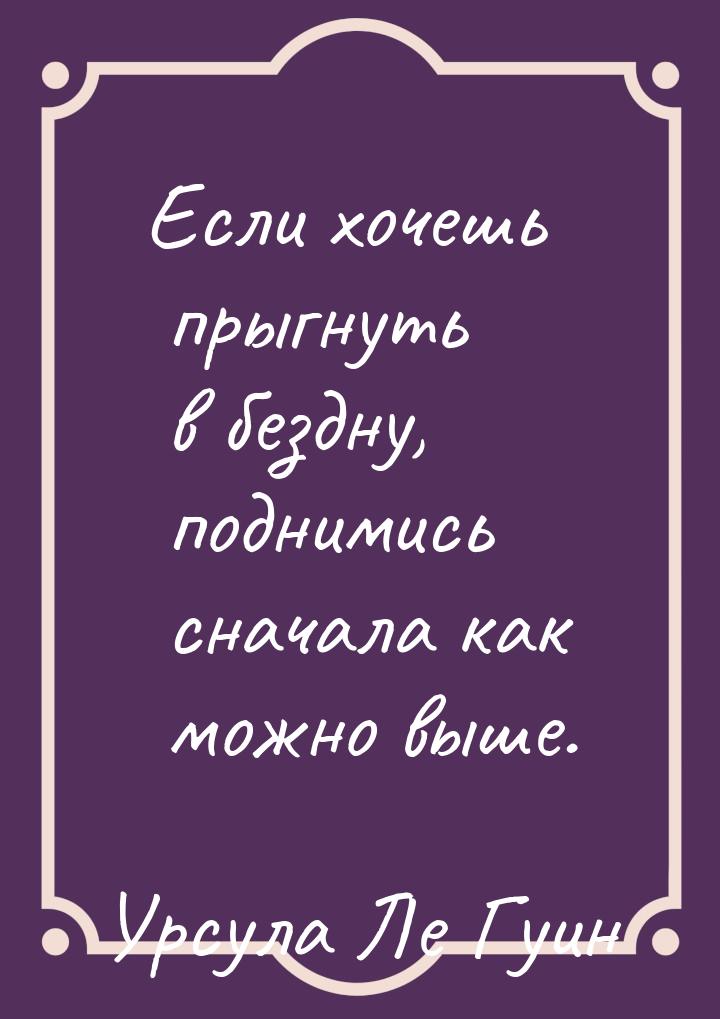 Если хочешь прыгнуть в бездну, поднимись сначала как можно выше.