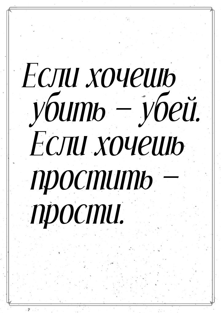 Если хочешь убить  убей. Если хочешь простить  прости.