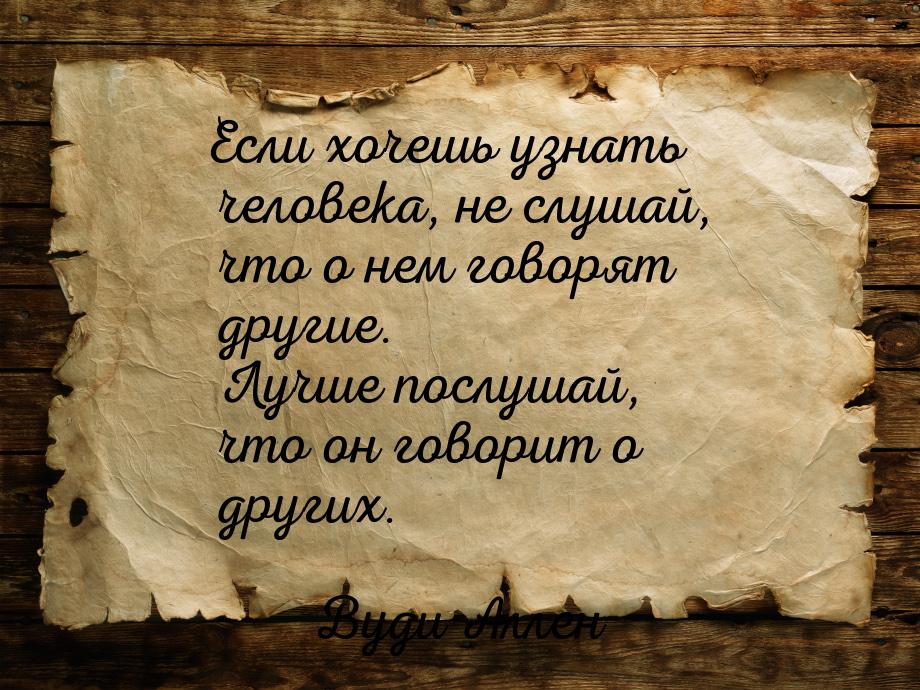 Если хочешь узнать человека, не слушай, что о нем говорят другие. Лучше послушай, что он г