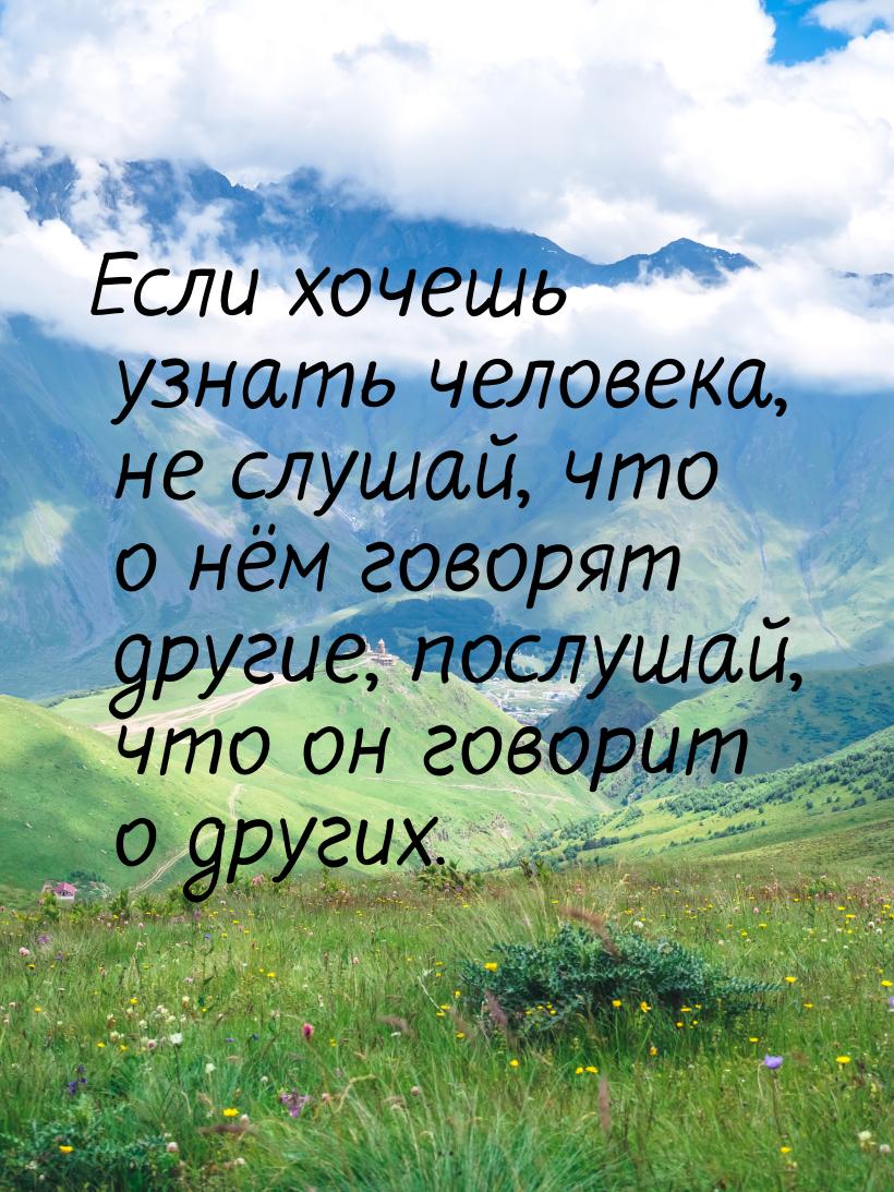 Если хочешь узнать человека, не слушай, что о нём говорят другие, послушай, что он говорит