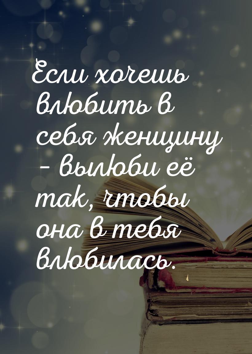 Если хочешь влюбить в себя женщину – вылюби её так, чтобы она в тебя влюбилась.