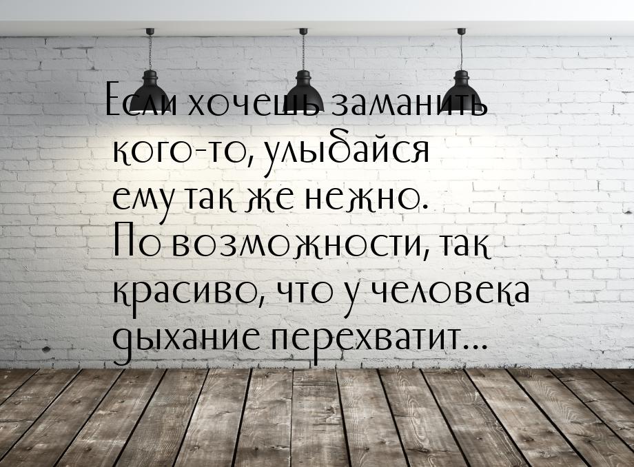 Если хочешь заманить кого-то, улыбайся ему так же нежно. По возможности, так красиво, что 