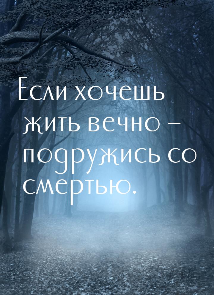 Если хочешь жить вечно – подружиcь со смертью.