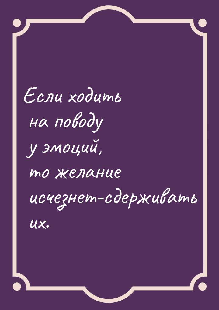 Если ходить на поводу у эмоций, то желание исчезнет-сдерживать их.