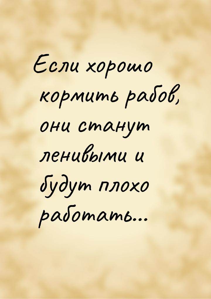 Если хорошо кормить рабов, они станут ленивыми и будут плохо работать…