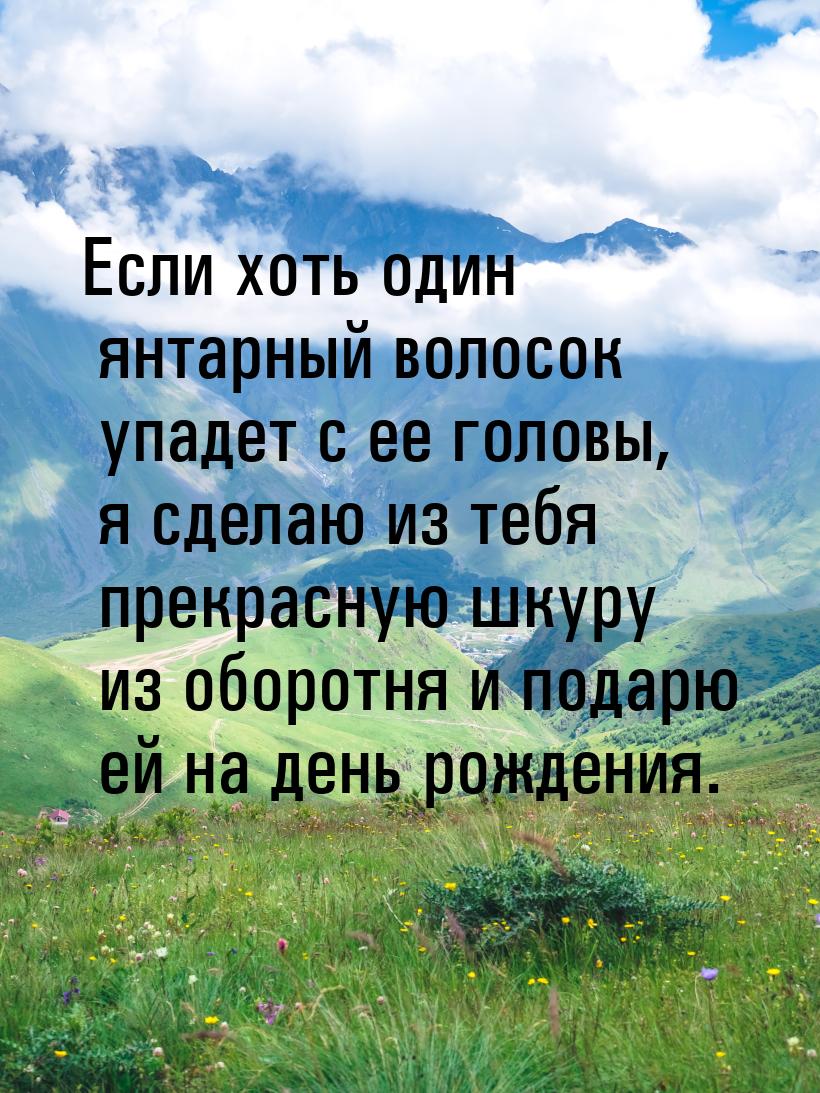 Если хоть один янтарный волосок упадет с ее головы, я сделаю из тебя прекрасную шкуру из о