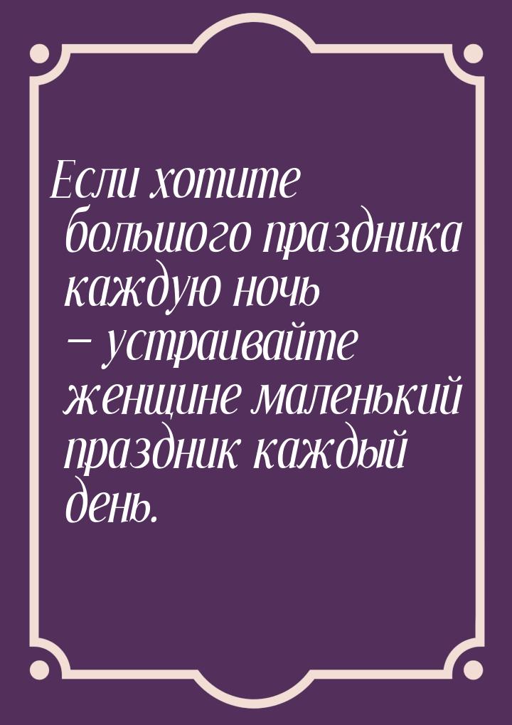 Если хотите большого праздника каждую ночь — устраивайте женщине маленький праздник каждый