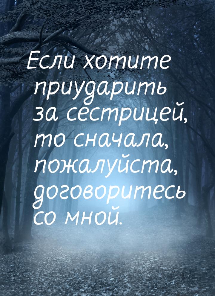 Если хотите приударить за сестрицей, то сначала, пожалуйста, договоритесь со мной.