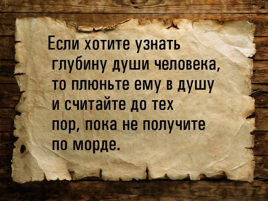 Если хотите узнать глубину души человека, то плюньте ему в душу и считайте до тех пор, пок