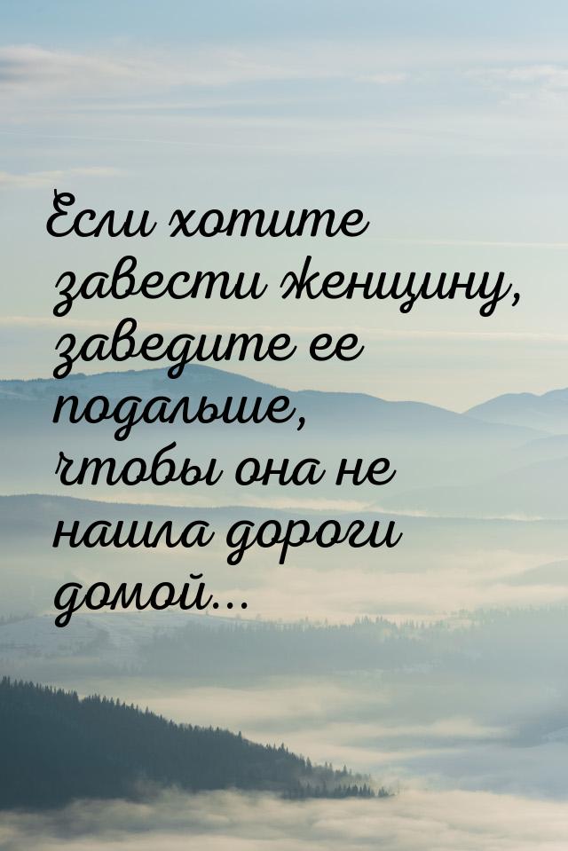 Если хотите завести женщину, заведите ее подальше, чтобы она не нашла дороги домой...