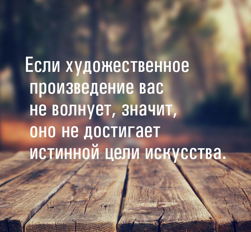 Если художественное произведение вас не волнует, значит, оно не достигает истинной цели ис