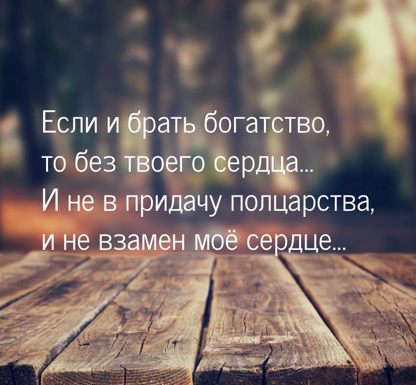 Если и брать богатство, то без твоего сердца... И не в придачу полцарства, и не взамен моё