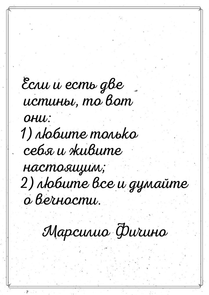 Если и есть две истины, то вот они: 1) любите только себя и живите настоящим; 2) любите вс