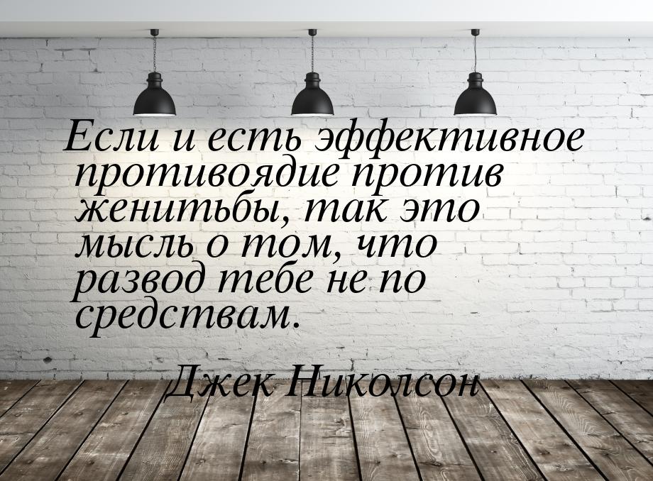 Если и есть эффективное противоядие против женитьбы, так это мысль о том, что развод тебе 