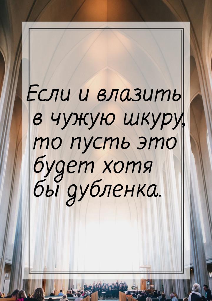 Если и влазить в чужую шкуру, то пусть это будет хотя бы дубленка.