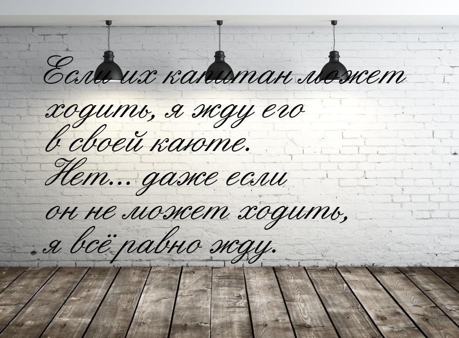 Если их капитан может ходить, я жду его в своей каюте. Нет... даже если он не может ходить