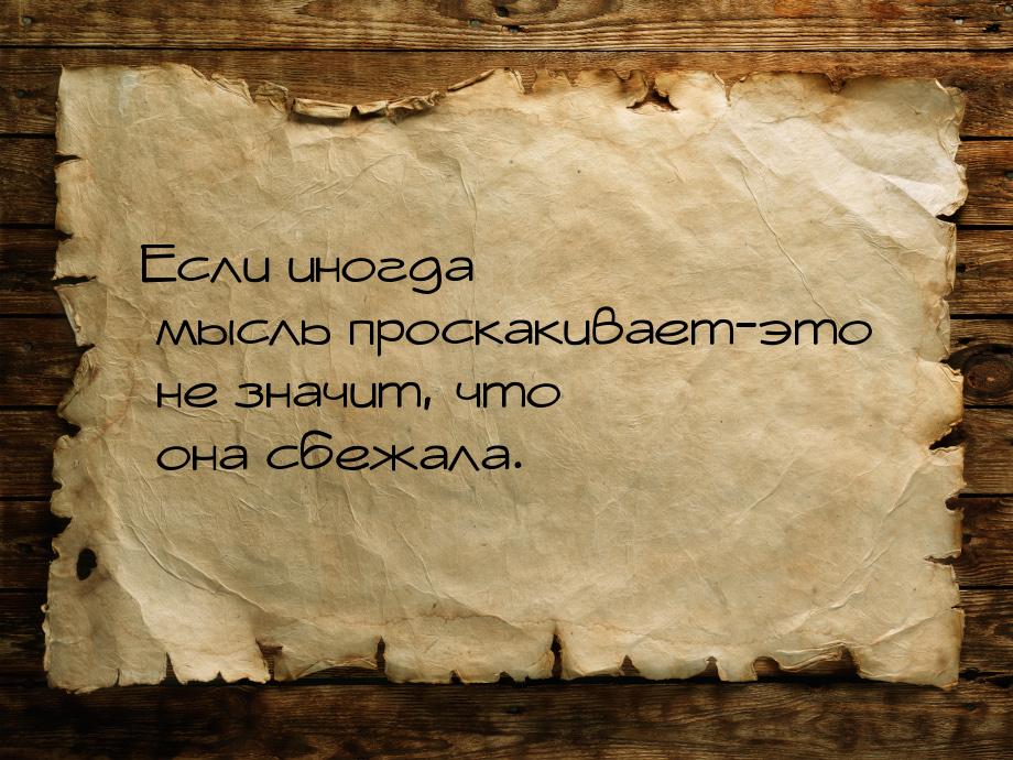 Если иногда мысль проскакивает-это не значит, что она сбежала.