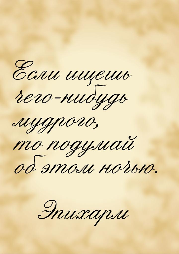 Если ищешь чего-нибудь мудрого, то подумай об этом ночью.