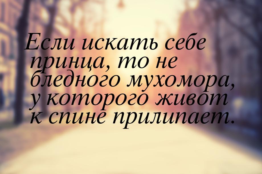 Если искать себе принца, то не бледного мухомора, у которого живот к спине прилипает.