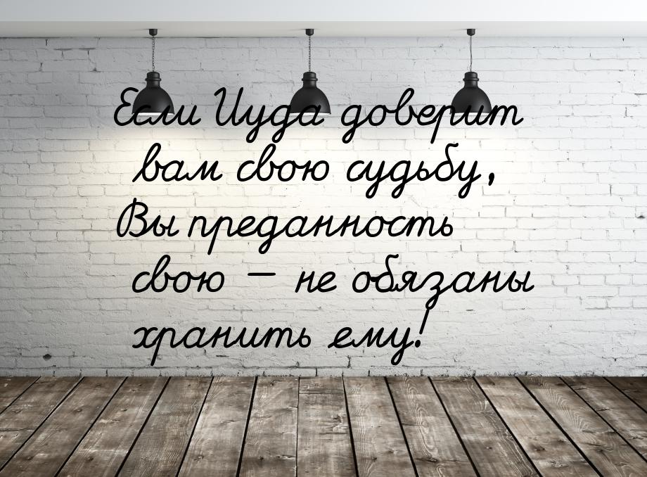 Если Иуда доверит вам свою судьбу, Вы преданность свою — не обязаны хранить ему!