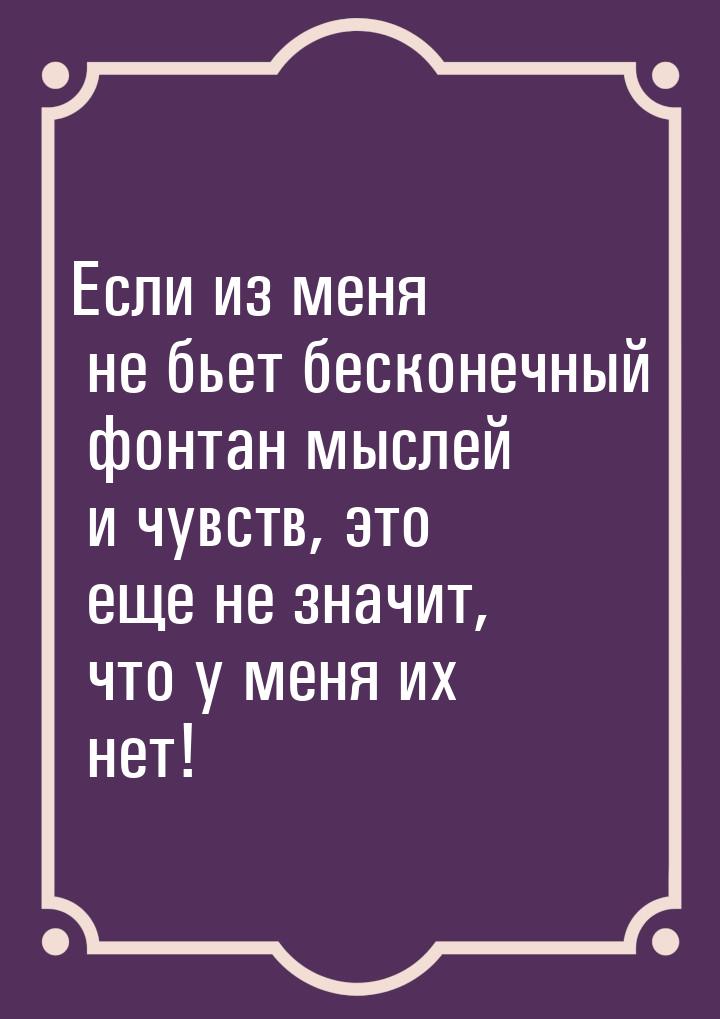 Если из меня не бьет бесконечный фонтан мыслей и чувств, это еще не значит, что у меня их 