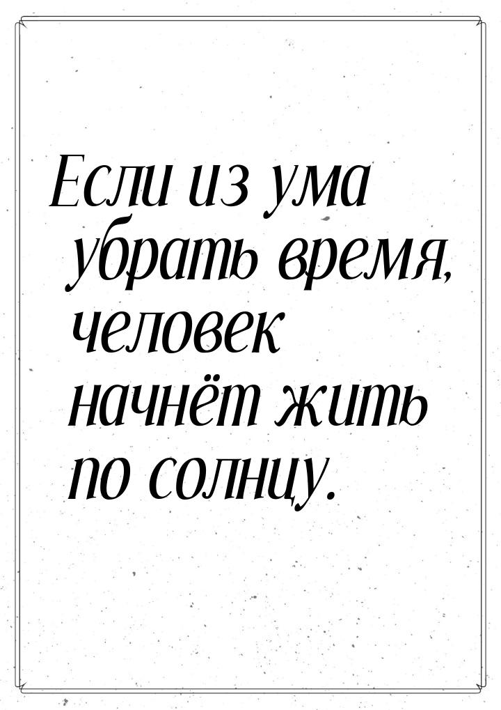 Если из ума убрать время, человек начнёт жить по солнцу.