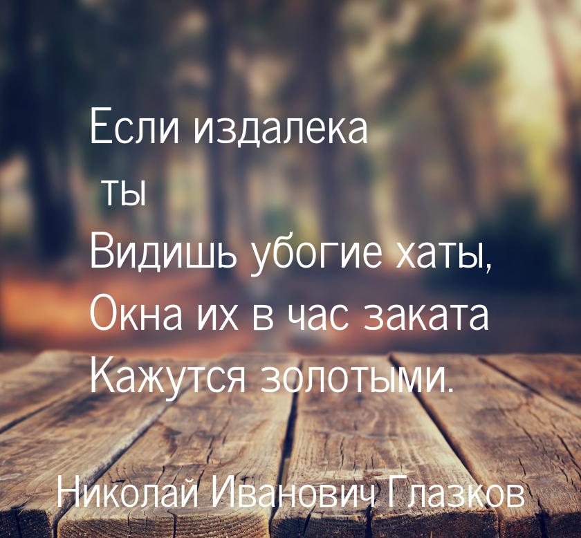 Если издалека ты Видишь убогие хаты, Окна их в час заката Кажутся золотыми.