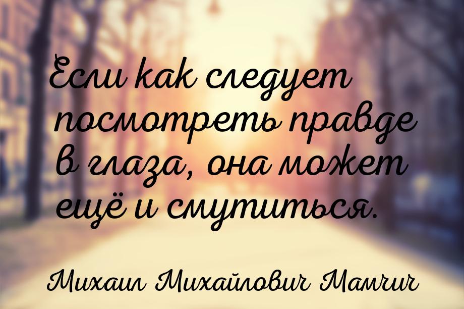Если как следует посмотреть правде в глаза, она может ещё и смутиться.