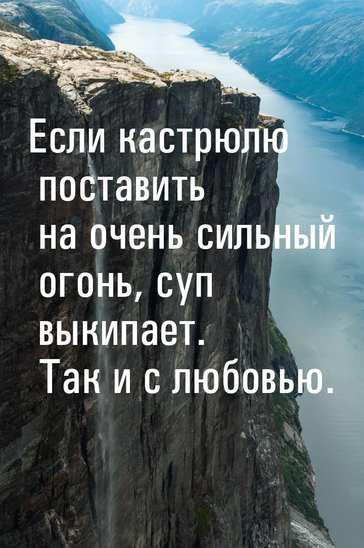 Если кастрюлю поставить на очень сильный огонь, суп выкипает. Так и с любовью.