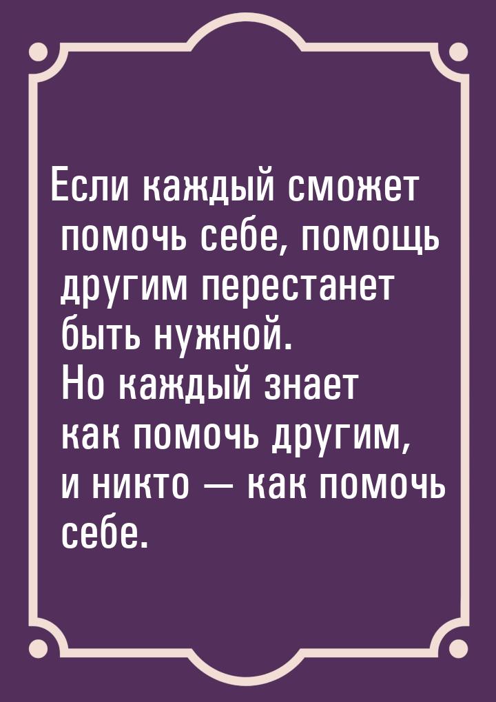 Если каждый сможет помочь себе, помощь другим перестанет быть нужной. Но каждый знает как 