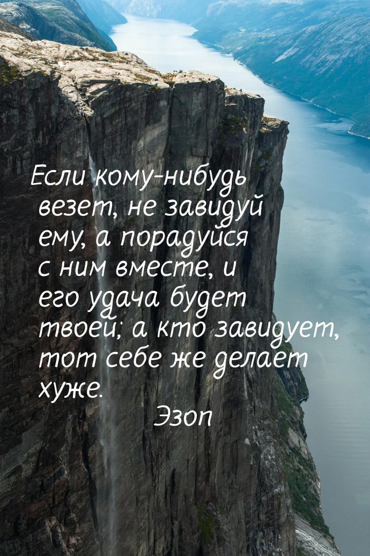 Если кому-нибудь везет, не завидуй ему, а порадуйся с ним вместе, и его удача будет твоей;