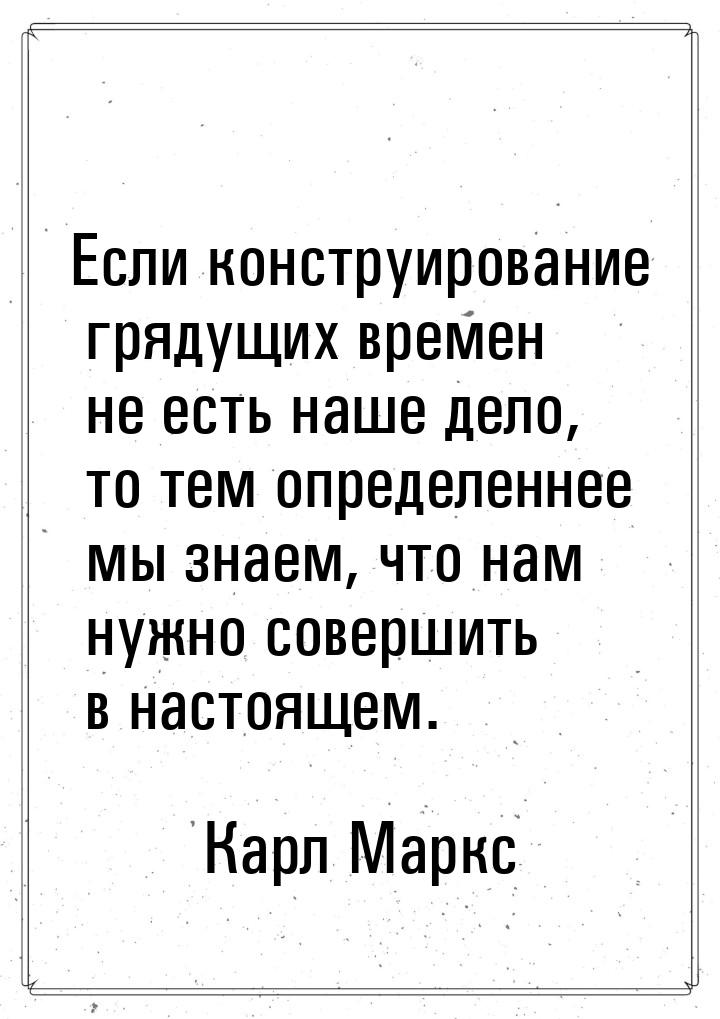 Если конструирование грядущих времен не есть наше дело, то тем определеннее мы знаем, что 