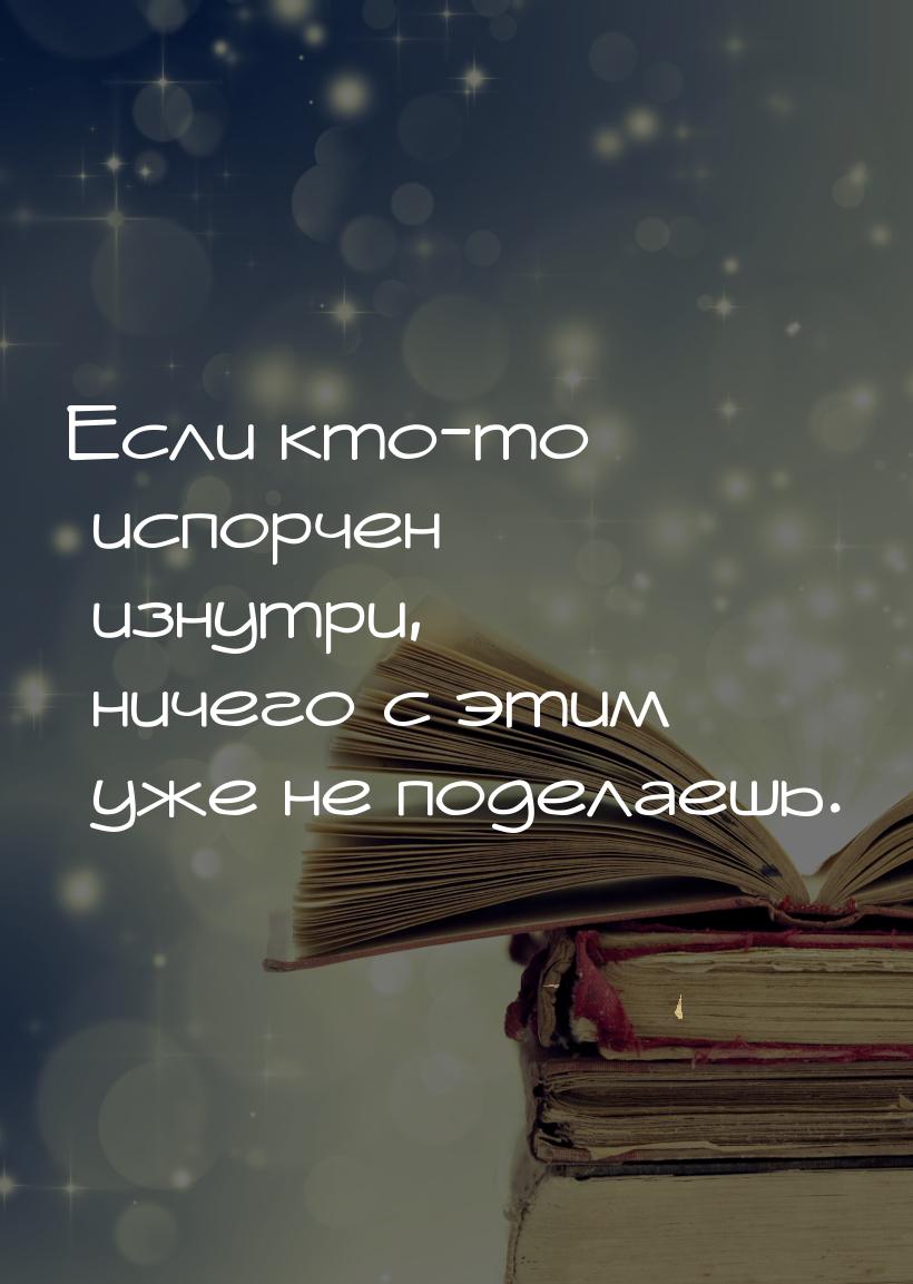 Если кто-то испорчен изнутри, ничего с этим уже не поделаешь.