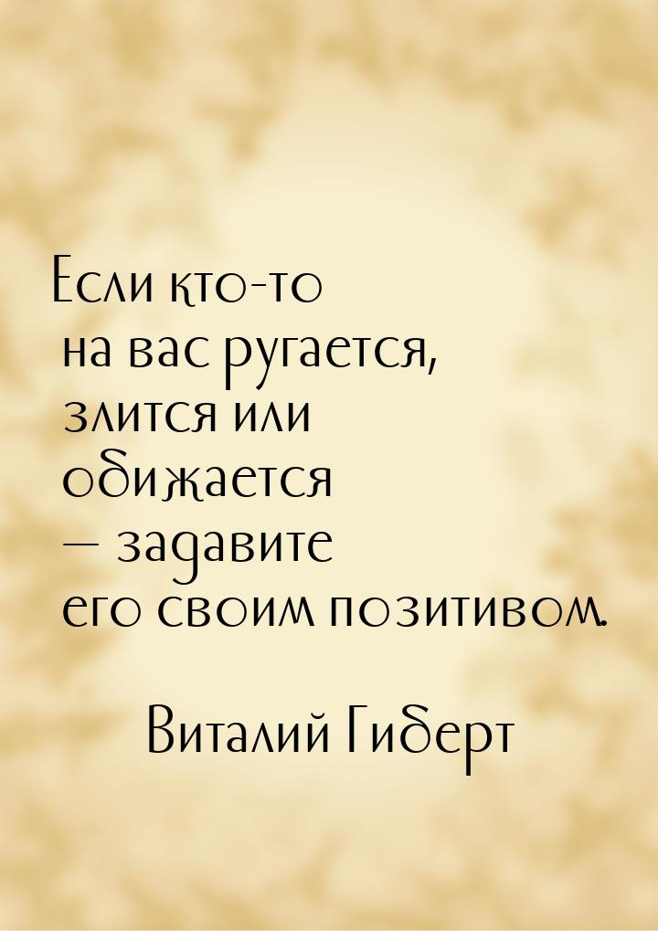 Если кто-то на вас ругается, злится или обижается  задавите его своим позитивом.